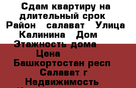 Сдам квартиру на длительный срок › Район ­ салават › Улица ­ Калинина › Дом ­ 4 › Этажность дома ­ 5 › Цена ­ 6 500 - Башкортостан респ., Салават г. Недвижимость » Квартиры аренда   